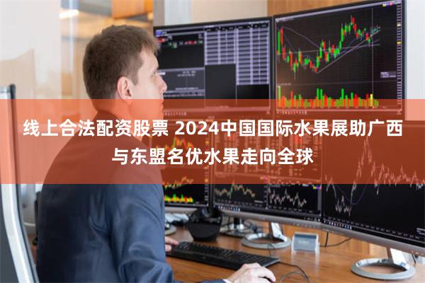 线上合法配资股票 2024中国国际水果展助广西与东盟名优水果走向全球