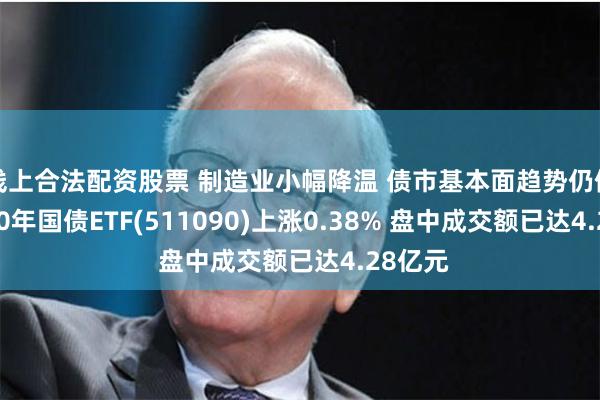 线上合法配资股票 制造业小幅降温 债市基本面趋势仍偏正面 30年国债ETF(511090)上涨0.38% 盘中成交额已达4.28亿元