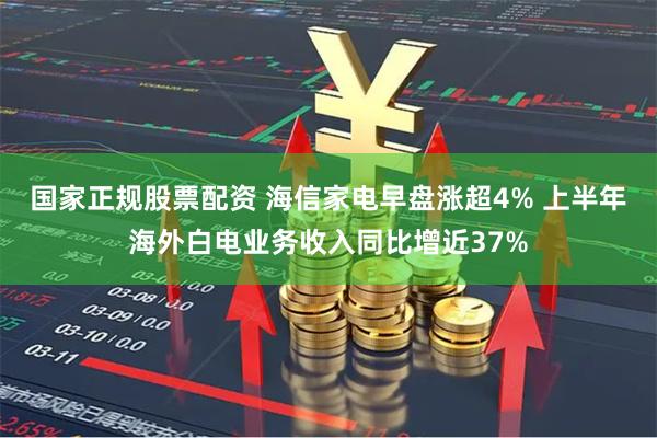 国家正规股票配资 海信家电早盘涨超4% 上半年海外白电业务收入同比增近37%