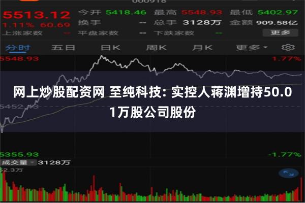 网上炒股配资网 至纯科技: 实控人蒋渊增持50.01万股公司股份