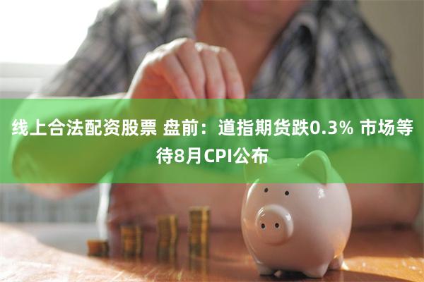 线上合法配资股票 盘前：道指期货跌0.3% 市场等待8月CPI公布