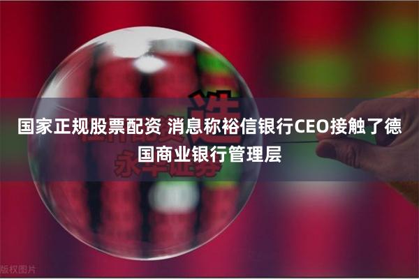 国家正规股票配资 消息称裕信银行CEO接触了德国商业银行管理层