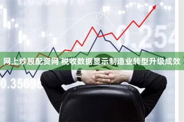 网上炒股配资网 税收数据显示制造业转型升级成效