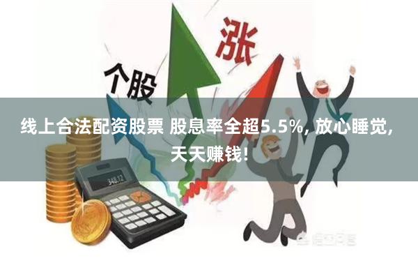 线上合法配资股票 股息率全超5.5%, 放心睡觉, 天天赚钱!