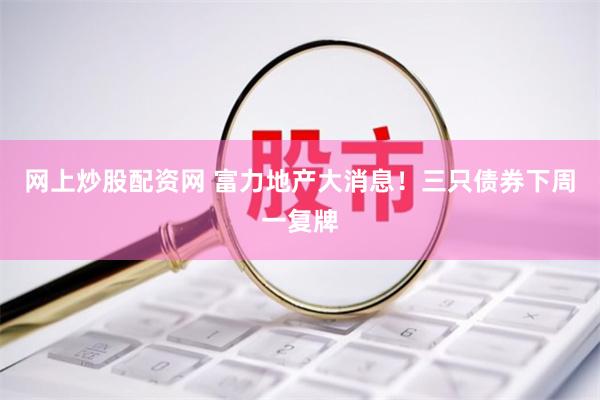 网上炒股配资网 富力地产大消息！三只债券下周一复牌