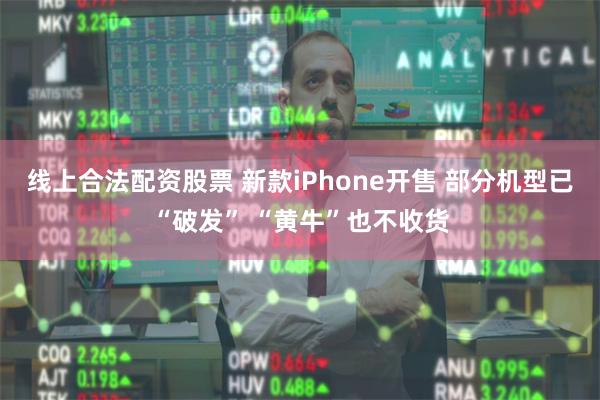 线上合法配资股票 新款iPhone开售 部分机型已“破发” “黄牛”也不收货