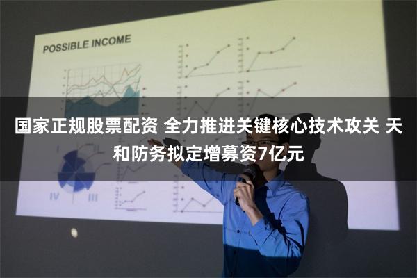 国家正规股票配资 全力推进关键核心技术攻关 天和防务拟定增募资7亿元