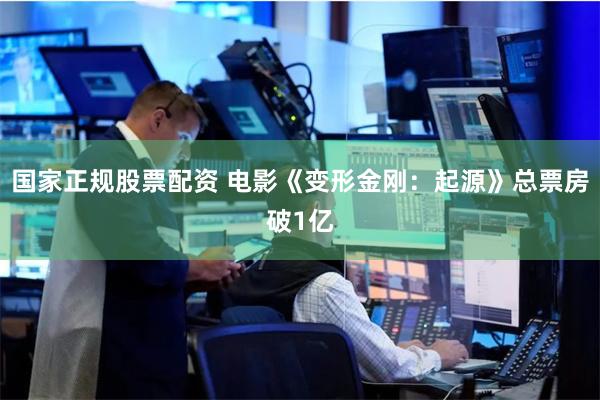 国家正规股票配资 电影《变形金刚：起源》总票房破1亿
