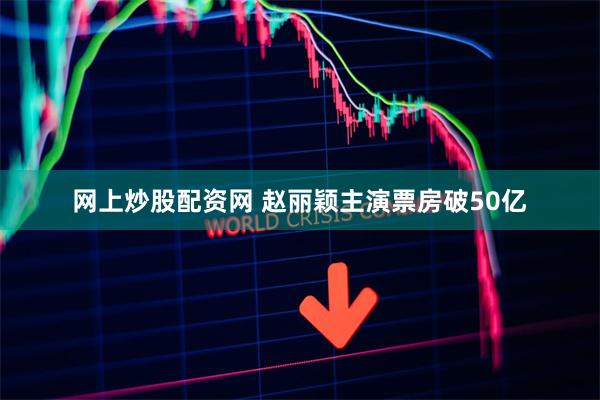 网上炒股配资网 赵丽颖主演票房破50亿
