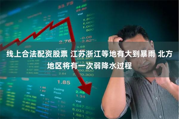 线上合法配资股票 江苏浙江等地有大到暴雨 北方地区将有一次弱降水过程