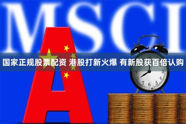 国家正规股票配资 港股打新火爆 有新股获百倍认购