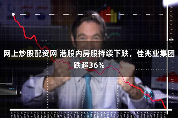 网上炒股配资网 港股内房股持续下跌，佳兆业集团跌超36%