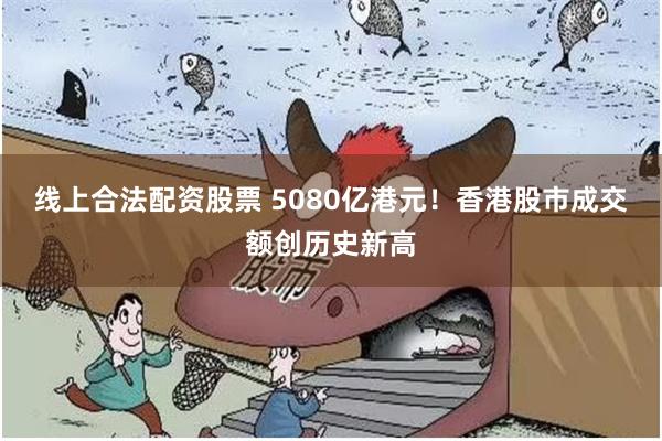 线上合法配资股票 5080亿港元！香港股市成交额创历史新高