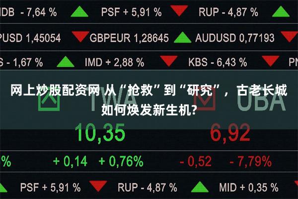 网上炒股配资网 从“抢救”到“研究”，古老长城如何焕发新生机?