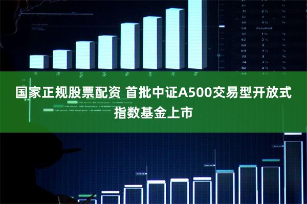 国家正规股票配资 首批中证A500交易型开放式指数基金上市