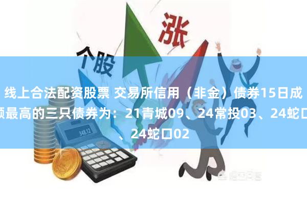 线上合法配资股票 交易所信用（非金）债券15日成交额最高的三只债券为：21青城09、24常投03、24蛇口02