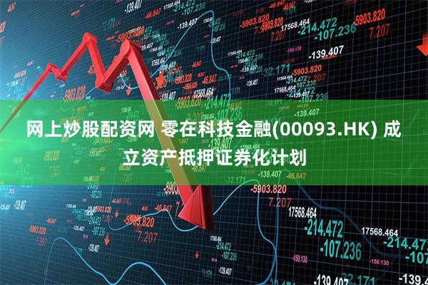 网上炒股配资网 零在科技金融(00093.HK) 成立资产抵押证券化计划