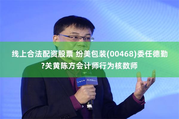 线上合法配资股票 纷美包装(00468)委任德勤?关黄陈方会计师行为核数师