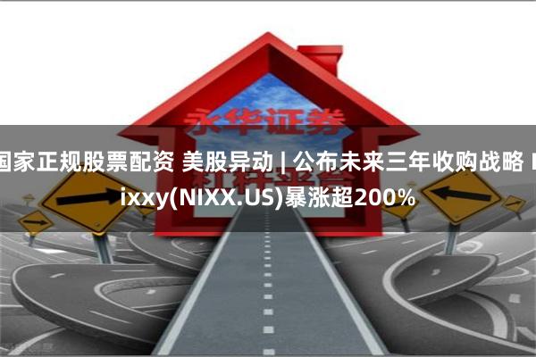 国家正规股票配资 美股异动 | 公布未来三年收购战略 Nixxy(NIXX.US)暴涨超200%