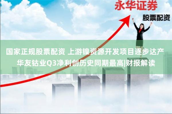 国家正规股票配资 上游镍资源开发项目逐步达产 华友钴业Q3净利创历史同期最高|财报解读