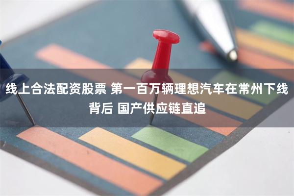 线上合法配资股票 第一百万辆理想汽车在常州下线背后 国产供应链直追
