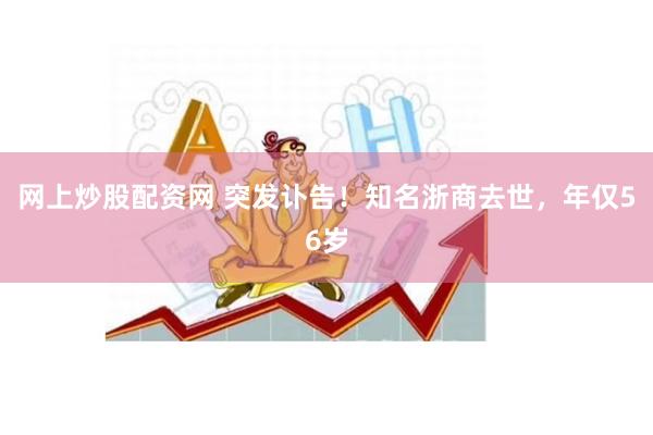 网上炒股配资网 突发讣告！知名浙商去世，年仅56岁