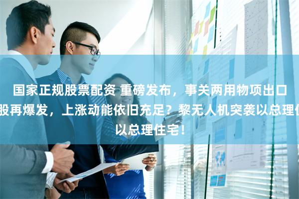 国家正规股票配资 重磅发布，事关两用物项出口！A股再爆发，上涨动能依旧充足？黎无人机突袭以总理住宅！