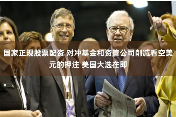 国家正规股票配资 对冲基金和资管公司削减看空美元的押注 美国大选在即