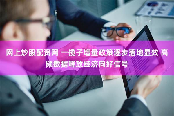 网上炒股配资网 一揽子增量政策逐步落地显效 高频数据释放经济向好信号