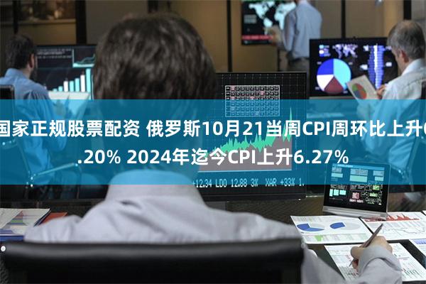 国家正规股票配资 俄罗斯10月21当周CPI周环比上升0.20% 2024年迄今CPI上升6.27%
