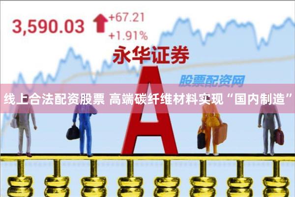 线上合法配资股票 高端碳纤维材料实现“国内制造”