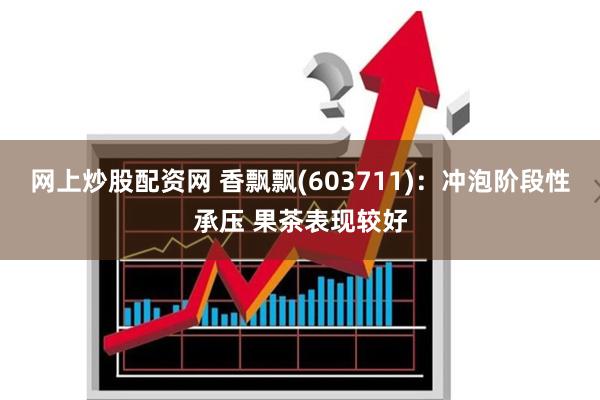 网上炒股配资网 香飘飘(603711)：冲泡阶段性承压 果茶表现较好