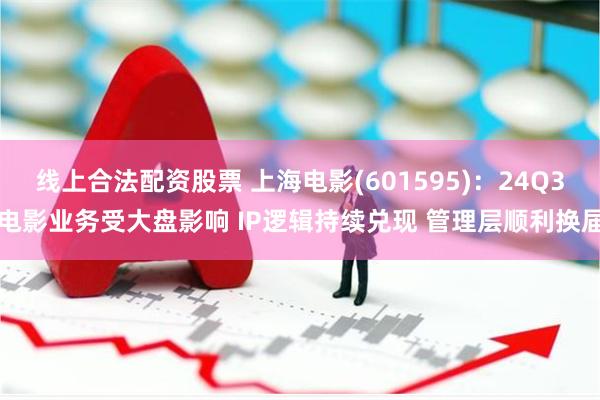 线上合法配资股票 上海电影(601595)：24Q3电影业务受大盘影响 IP逻辑持续兑现 管理层顺利换届