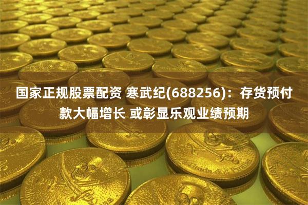国家正规股票配资 寒武纪(688256)：存货预付款大幅增长 或彰显乐观业绩预期