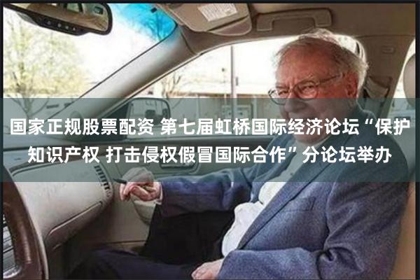 国家正规股票配资 第七届虹桥国际经济论坛“保护知识产权 打击侵权假冒国际合作”分论坛举办