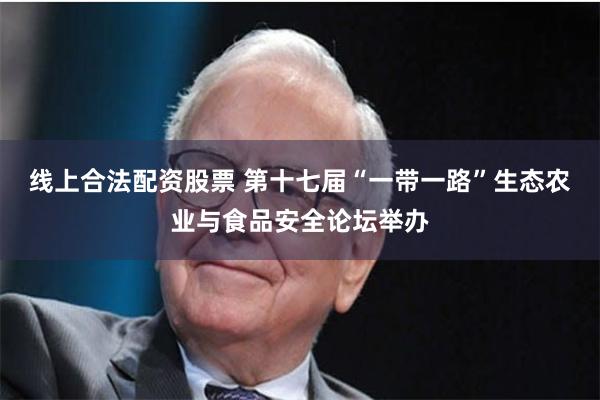 线上合法配资股票 第十七届“一带一路”生态农业与食品安全论坛举办