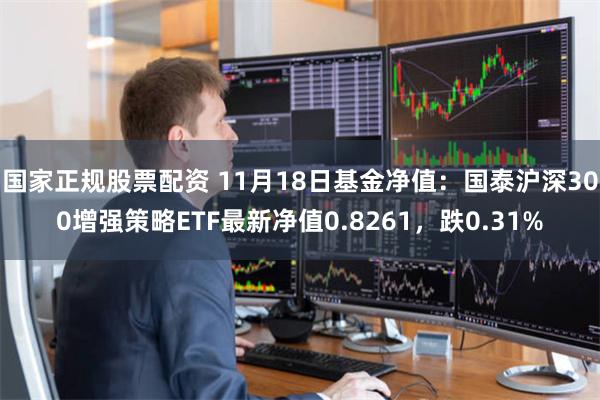国家正规股票配资 11月18日基金净值：国泰沪深300增强策略ETF最新净值0.8261，跌0.31%