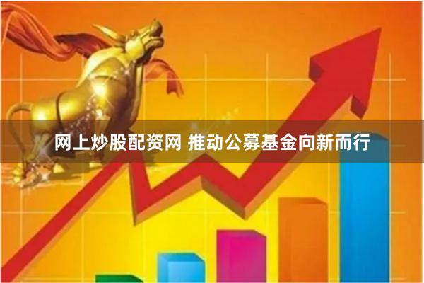 网上炒股配资网 推动公募基金向新而行
