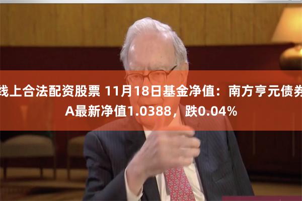 线上合法配资股票 11月18日基金净值：南方亨元债券A最新净值1.0388，跌0.04%