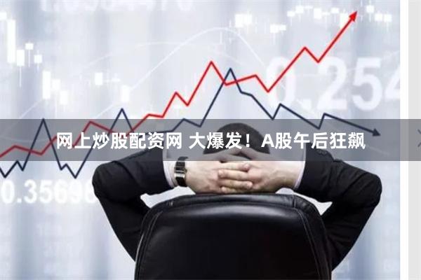 网上炒股配资网 大爆发！A股午后狂飙