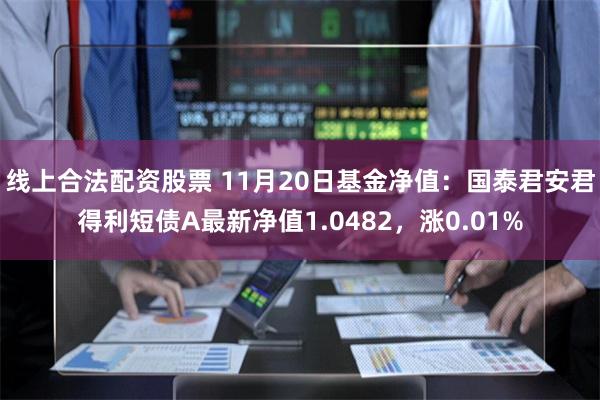 线上合法配资股票 11月20日基金净值：国泰君安君得利短债A最新净值1.0482，涨0.01%