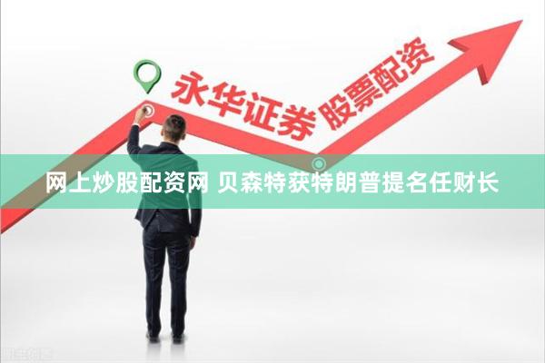 网上炒股配资网 贝森特获特朗普提名任财长