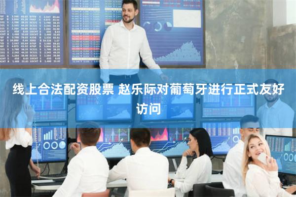 线上合法配资股票 赵乐际对葡萄牙进行正式友好访问