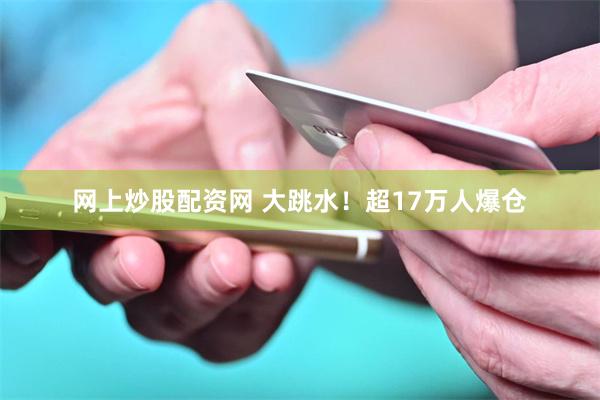 网上炒股配资网 大跳水！超17万人爆仓