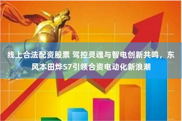 线上合法配资股票 驾控灵魂与智电创新共鸣，东风本田烨S7引领合资电动化新浪潮