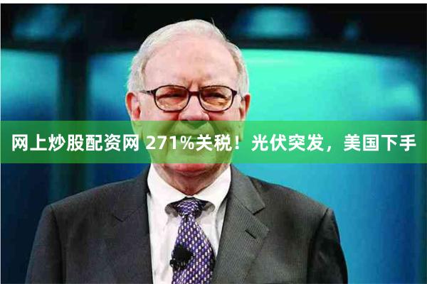 网上炒股配资网 271%关税！光伏突发，美国下手