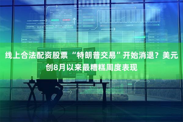 线上合法配资股票 “特朗普交易”开始消退？美元创8月以来最糟糕周度表现