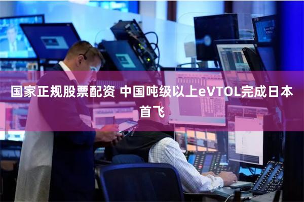 国家正规股票配资 中国吨级以上eVTOL完成日本首飞