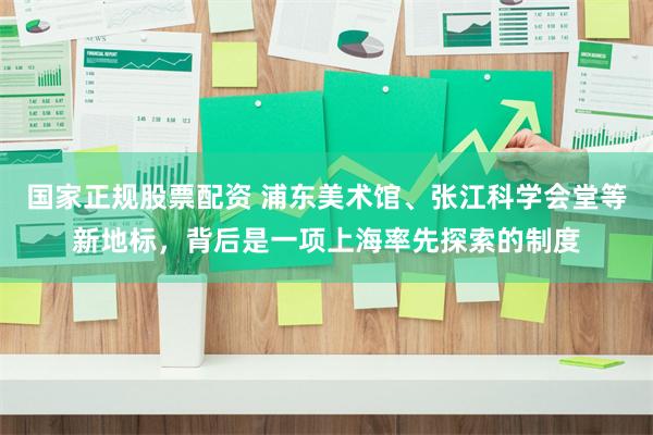 国家正规股票配资 浦东美术馆、张江科学会堂等新地标，背后是一项上海率先探索的制度