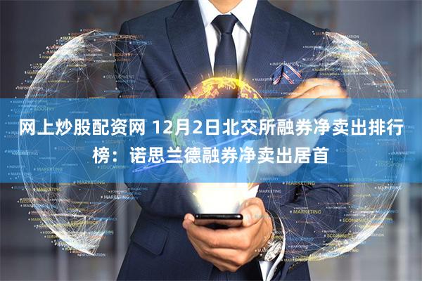 网上炒股配资网 12月2日北交所融券净卖出排行榜：诺思兰德融券净卖出居首